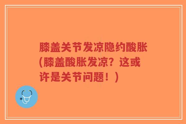 膝盖关节发凉隐约酸胀(膝盖酸胀发凉？这或许是关节问题！)