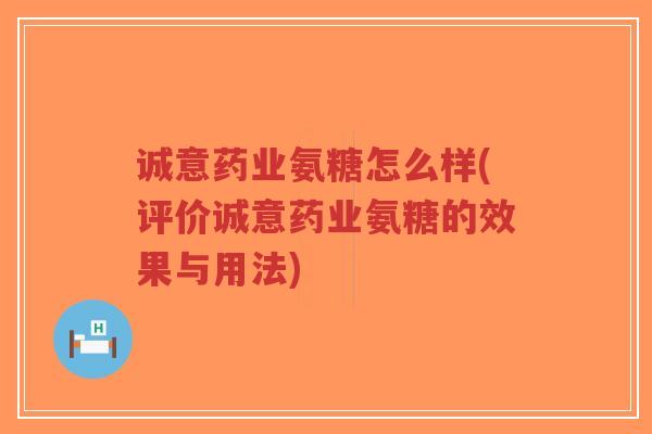诚意药业氨糖怎么样(评价诚意药业氨糖的效果与用法) 诚意药业氨糖怎么样(评价诚意药业氨糖的效果与用法)