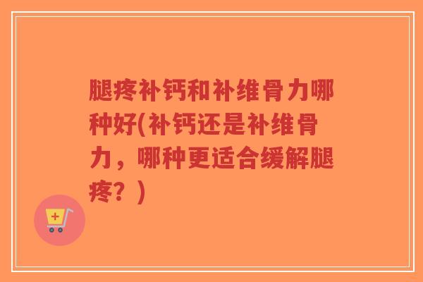 腿疼补钙和补维骨力哪种好(补钙还是补维骨力,哪种更适合缓解腿疼?) 腿疼补钙和补维骨力哪种好(补钙还是补维骨力,哪种更适合缓解腿疼?)