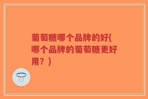 葡萄糖哪个品牌的好(哪个品牌的葡萄糖更好用?) 葡萄糖哪个品牌的好(哪个品牌的葡萄糖更好用?)