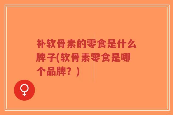 补软骨素的零食是什么牌子(软骨素零食是哪个品牌?) 补软骨素的零食是什么牌子(软骨素零食是哪个品牌?)