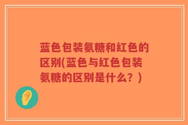 蓝色包装氨糖和红色的区别(蓝色与红色包装氨糖的区别是什么?) 蓝色包装氨糖和红色的区别(蓝色与红色包装氨糖的区别是什么?)