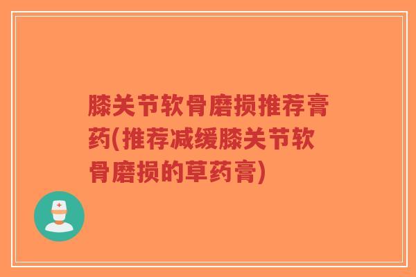 膝关节软骨磨损推荐膏药(推荐减缓膝关节软骨磨损的草药膏) 膝关节软骨磨损推荐膏药(推荐减缓膝关节软骨磨损的草药膏)