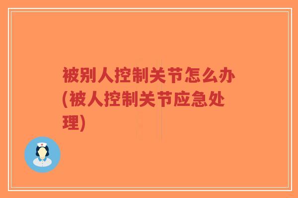 被别人控制关节怎么办(被人控制关节应急处理) 被别人控制关节怎么办(被人控制关节应急处理)