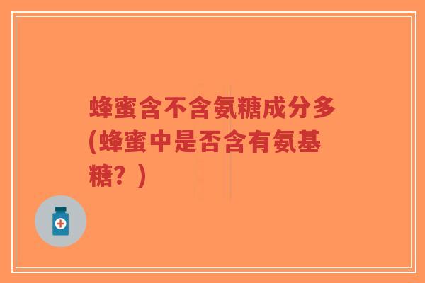 蜂蜜含不含氨糖成分多(蜂蜜中是否含有氨基糖？)