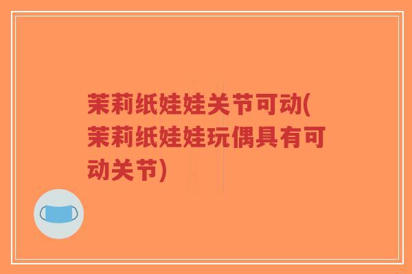 茉莉纸娃娃关节可动(茉莉纸娃娃玩偶具有可动关节)