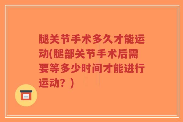 腿关节手术多久才能运动(腿部关节手术后需要等多少时间才能进行运动?) 腿关节手术多久才能运动(腿部关节手术后需要等多少时间才能进行运动?)