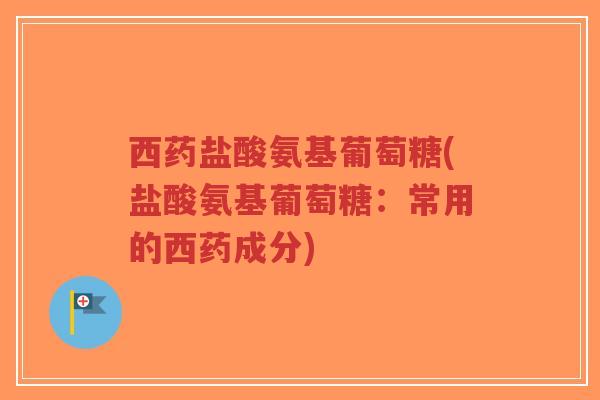 西药盐酸氨基葡萄糖(盐酸氨基葡萄糖:常用的西药成分) 西药盐酸氨基葡萄糖(盐酸氨基葡萄糖:常用的西药成分)