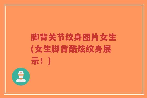 脚背关节纹身图片女生(女生脚背酷炫纹身展示！)