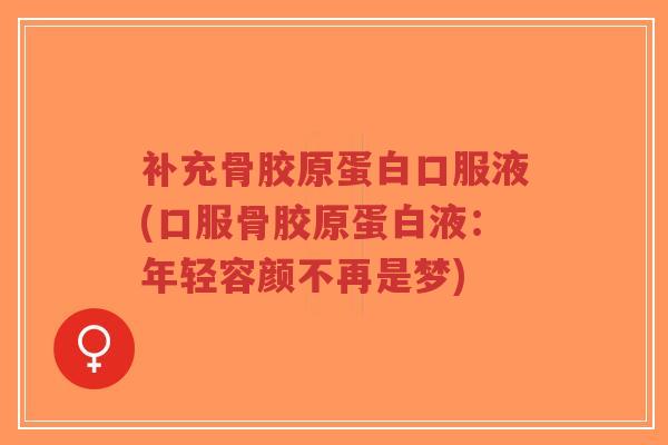 补充骨胶原蛋白口服液(口服骨胶原蛋白液：年轻容颜不再是梦)