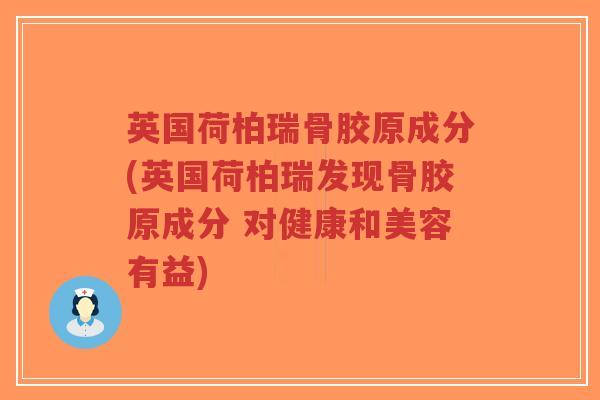 英国荷柏瑞骨胶原成分(英国荷柏瑞发现骨胶原成分 对健康和美容有益)