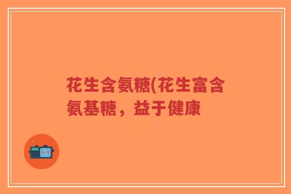 花生含氨糖(花生富含氨基糖，益于健康