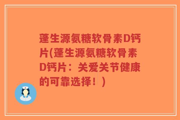 蓬生源氨糖软骨素D钙片(蓬生源氨糖软骨素D钙片：关爱关节健康的可靠选择！)