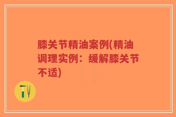 膝关节精油案例(精油调理实例：缓解膝关节不适)
