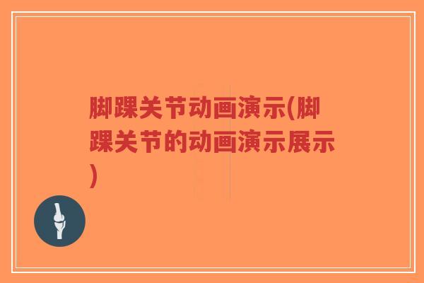 脚踝关节动画演示(脚踝关节的动画演示展示) 脚踝关节动画演示(脚踝关节的动画演示展示)