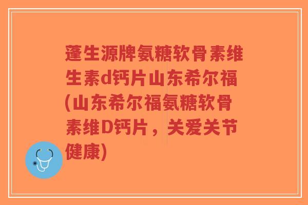 蓬生源牌氨糖软骨素维生素d钙片山东希尔福(山东希尔福氨糖软骨素维D钙片,关爱关节健康) 蓬生源牌氨糖软骨素维生素d钙片山东希尔福(山东希尔福氨糖软骨素维D钙片,关爱关节健康)