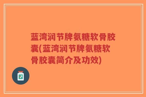 蓝湾润节牌氨糖软骨胶囊(蓝湾润节牌氨糖软骨胶囊简介及功效)