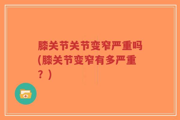 膝关节关节变窄严重吗(膝关节变窄有多严重？)