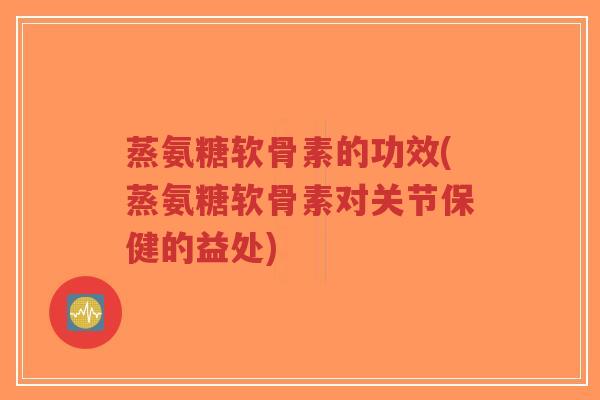 蒸氨糖软骨素的功效(蒸氨糖软骨素对关节保健的益处) 蒸氨糖软骨素的功效(蒸氨糖软骨素对关节保健的益处)