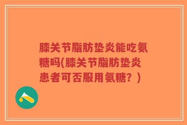 膝关节脂肪垫炎能吃氨糖吗(膝关节脂肪垫炎患者可否服用氨糖？)