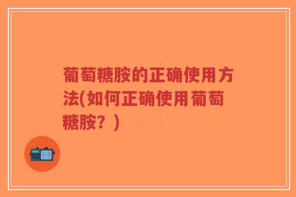 葡萄糖胺的正确使用方法(如何正确使用葡萄糖胺？)