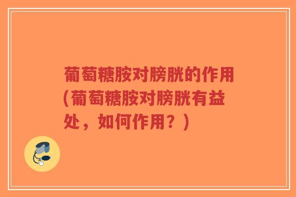 葡萄糖胺对膀胱的作用(葡萄糖胺对膀胱有益处，如何作用？)