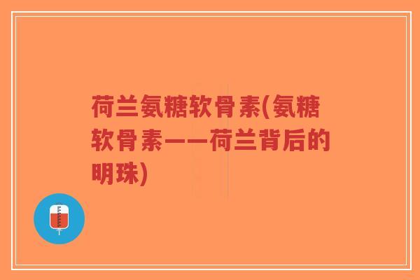 荷兰氨糖软骨素(氨糖软骨素——荷兰背后的明珠)