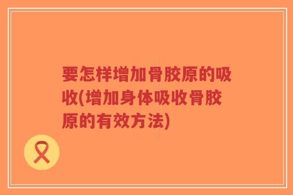 要怎样增加骨胶原的吸收(增加身体吸收骨胶原的有效方法) 要怎样增加骨胶原的吸收(增加身体吸收骨胶原的有效方法)