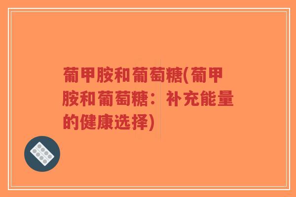 葡甲胺和葡萄糖(葡甲胺和葡萄糖：补充能量的健康选择)