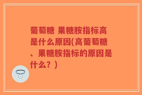葡萄糖 果糖胺指标高是什么原因(高葡萄糖、果糖胺指标的原因是什么?) 葡萄糖 果糖胺指标高是什么原因(高葡萄糖、果糖胺指标的原因是什么?)