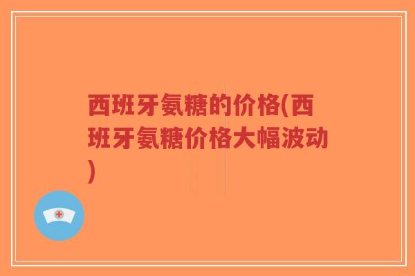 西班牙氨糖的价格(西班牙氨糖价格大幅波动) 西班牙氨糖的价格(西班牙氨糖价格大幅波动)
