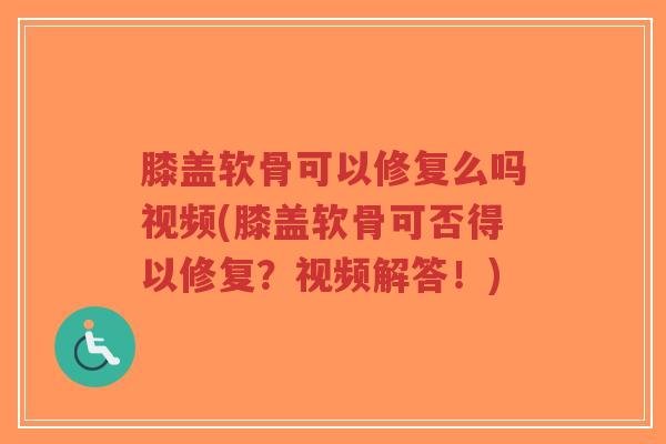 膝盖软骨可以修复么吗视频(膝盖软骨可否得以修复？视频解答！)