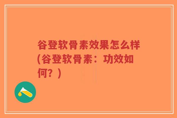 谷登软骨素效果怎么样(谷登软骨素:功效如何?) 谷登软骨素效果怎么样(谷登软骨素:功效如何?)