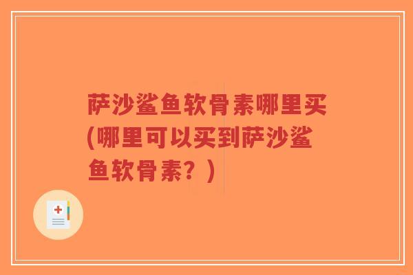 萨沙鲨鱼软骨素哪里买(哪里可以买到萨沙鲨鱼软骨素？)