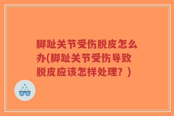 脚趾关节受伤脱皮怎么办(脚趾关节受伤导致脱皮应该怎样处理？)