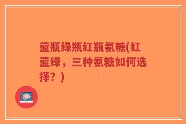 蓝瓶绿瓶红瓶氨糖(红蓝绿,三种氨糖如何选择?) 蓝瓶绿瓶红瓶氨糖(红蓝绿,三种氨糖如何选择?)