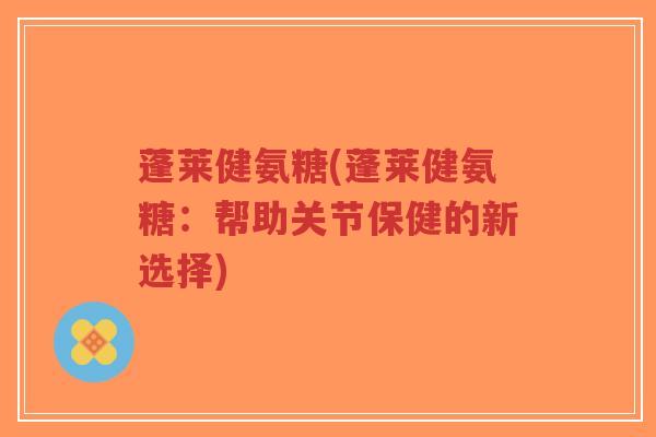 蓬莱健氨糖(蓬莱健氨糖:帮助关节保健的新选择) 蓬莱健氨糖(蓬莱健氨糖:帮助关节保健的新选择)