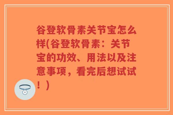 谷登软骨素关节宝怎么样(谷登软骨素:关节宝的功效、用法以及注意事项,看完后想试试!) 谷登软骨素关节宝怎么样(谷登软骨素:关节宝的功效、用法以及注意事项,看完后想试试!)