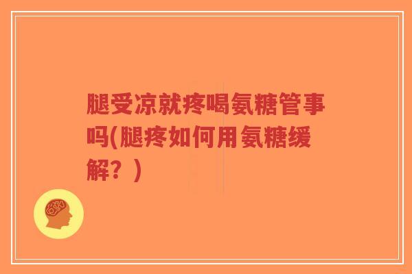 腿受凉就疼喝氨糖管事吗(腿疼如何用氨糖缓解？)