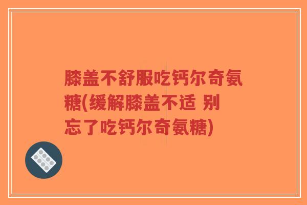 膝盖不舒服吃钙尔奇氨糖(缓解膝盖不适 别忘了吃钙尔奇氨糖)