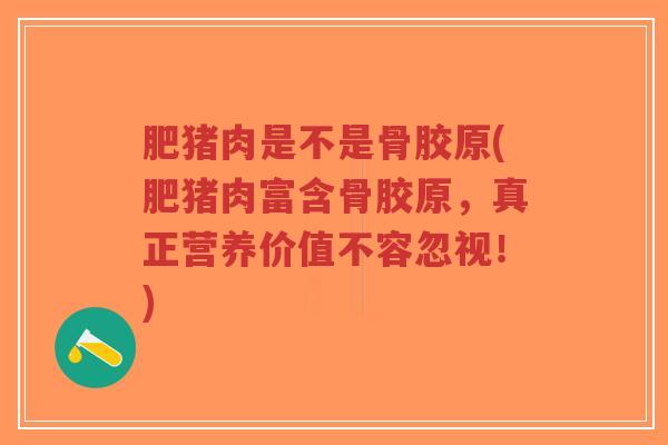 肥猪肉是不是骨胶原(肥猪肉富含骨胶原，真正营养价值不容忽视！)