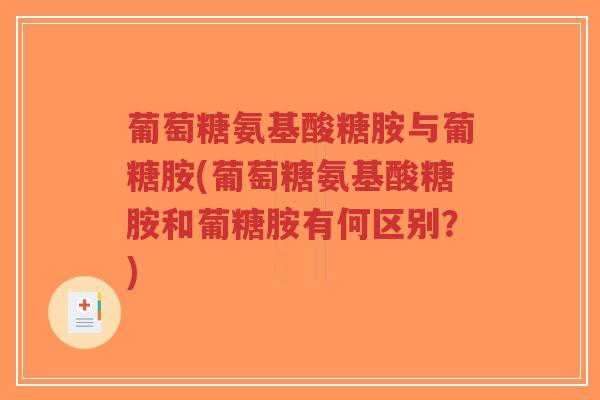 葡萄糖氨基酸糖胺与葡糖胺(葡萄糖氨基酸糖胺和葡糖胺有何区别？)