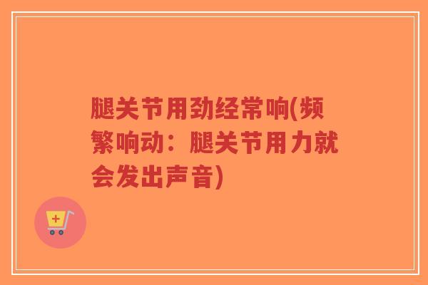 腿关节用劲经常响(频繁响动:腿关节用力就会发出声音) 腿关节用劲经常响(频繁响动:腿关节用力就会发出声音)