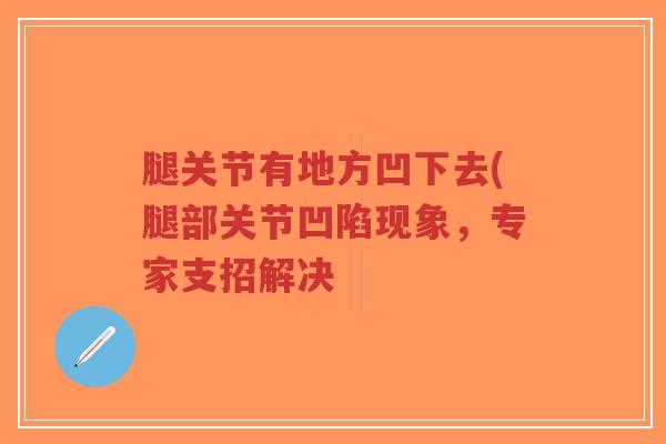腿关节有地方凹下去(腿部关节凹陷现象,专家支招解决 腿关节有地方凹下去(腿部关节凹陷现象,专家支招解决