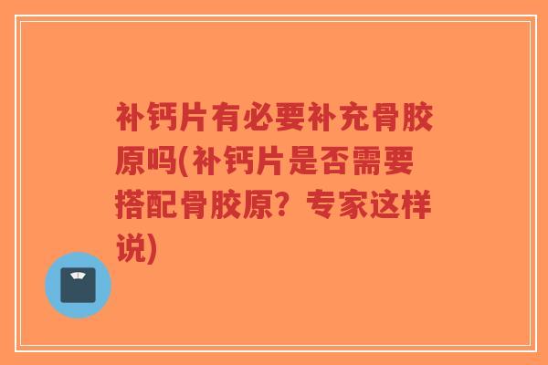 补钙片有必要补充骨胶原吗(补钙片是否需要搭配骨胶原?专家这样说) 补钙片有必要补充骨胶原吗(补钙片是否需要搭配骨胶原?专家这样说)