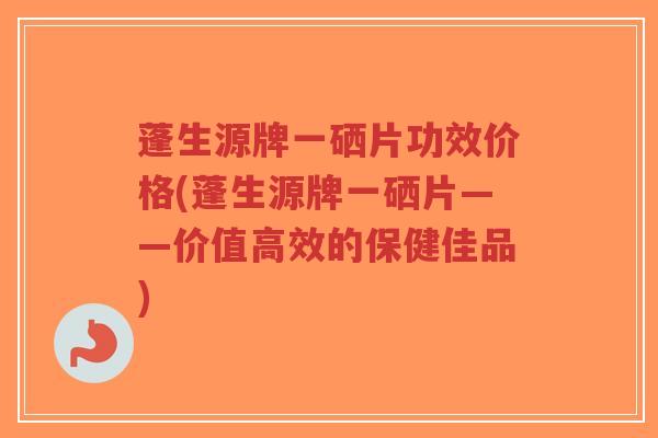 蓬生源牌一硒片功效价格(蓬生源牌一硒片——价值高效的保健佳品) 蓬生源牌一硒片功效价格(蓬生源牌一硒片——价值高效的保健佳品)