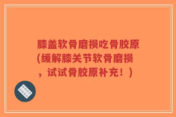 膝盖软骨磨损吃骨胶原(缓解膝关节软骨磨损,试试骨胶原补充!) 膝盖软骨磨损吃骨胶原(缓解膝关节软骨磨损,试试骨胶原补充!)