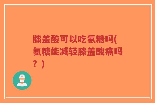 膝盖酸可以吃氨糖吗(氨糖能减轻膝盖酸痛吗?) 膝盖酸可以吃氨糖吗(氨糖能减轻膝盖酸痛吗?)