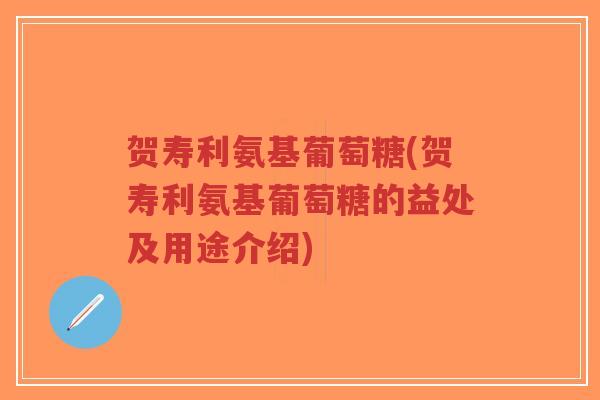 贺寿利氨基葡萄糖(贺寿利氨基葡萄糖的益处及用途介绍) 贺寿利氨基葡萄糖(贺寿利氨基葡萄糖的益处及用途介绍)