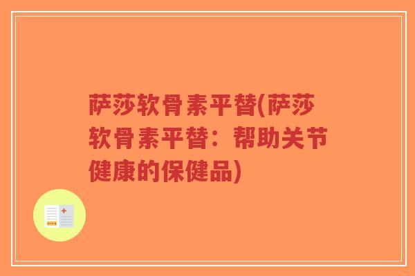 萨莎软骨素平替(萨莎软骨素平替:帮助关节健康的保健品) 萨莎软骨素平替(萨莎软骨素平替:帮助关节健康的保健品)